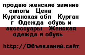 продаю женские зимние сапоги › Цена ­ 5 000 - Курганская обл., Курган г. Одежда, обувь и аксессуары » Женская одежда и обувь   